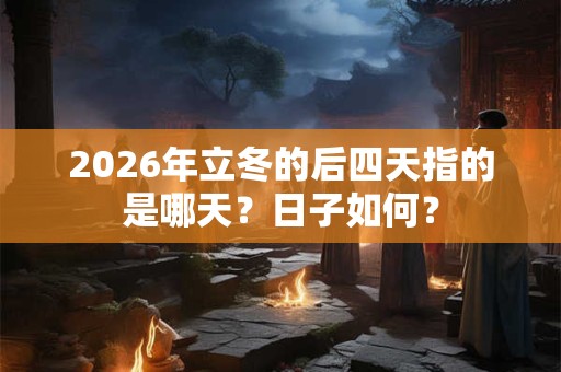 2026年立冬的后四天指的是哪天？日子如何？