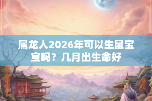 属龙人2026年可以生鼠宝宝吗？几月出生命好