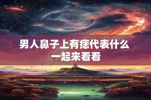 男人鼻子上有痣代表什么 一起来看看