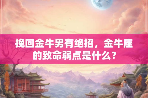 挽回金牛男有绝招，金牛座的致命弱点是什么？