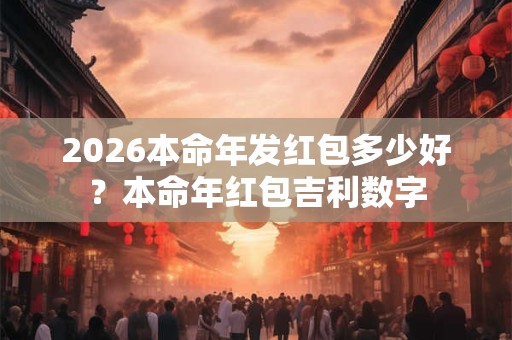 2026本命年发红包多少好？本命年红包吉利数字