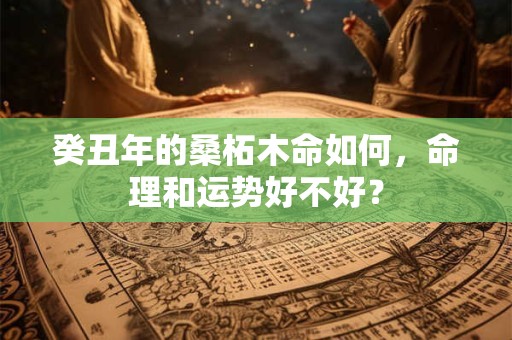癸丑年的桑柘木命如何，命理和运势好不好？