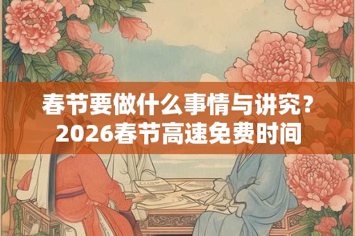 春节要做什么事情与讲究?2026春节高速免费时间 春节要做什么事情与讲究?2026春节高速免费时间