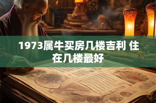 1973属牛买房几楼吉利 住在几楼最好