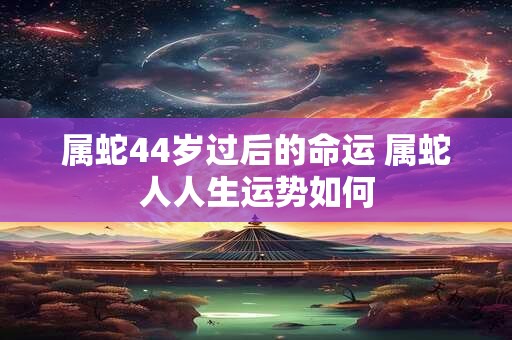 属蛇44岁过后的命运 属蛇人人生运势如何