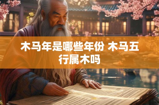 木马年是哪些年份 木马五行属木吗
