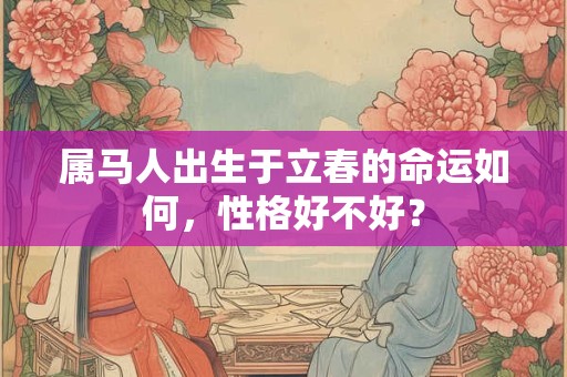 属马人出生于立春的命运如何，性格好不好？