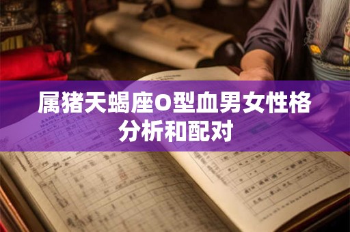 属猪天蝎座O型血男女性格分析和配对 属猪天蝎座O型血男女性格分析和配对