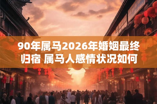 90年属马2026年婚姻最终归宿 属马人感情状况如何