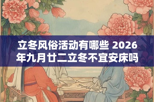 立冬风俗活动有哪些 2026年九月廿二立冬不宜安床吗 立冬风俗活动有哪些 2026年九月廿二立冬不宜安床吗