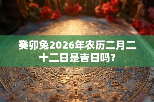 癸卯兔2026年农历二月二十二日是吉日吗？