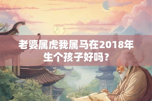 老婆属虎我属马在2018年生个孩子好吗? 老婆属虎我属马在2018年生个孩子好吗?