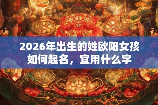 2026年出生的姓欧阳女孩如何起名，宜用什么字