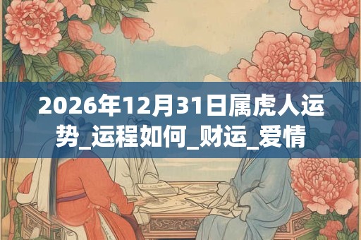 2026年12月31日属虎人运势_运程如何_财运_爱情