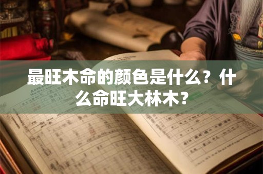 最旺木命的颜色是什么？什么命旺大林木？