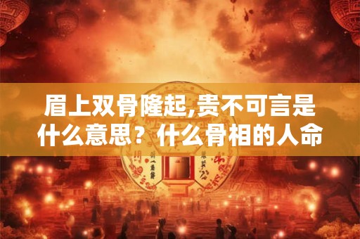 眉上双骨隆起,贵不可言是什么意思？什么骨相的人命最好？