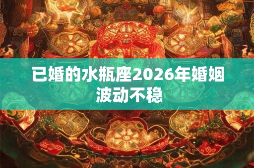 已婚的水瓶座2026年婚姻 波动不稳