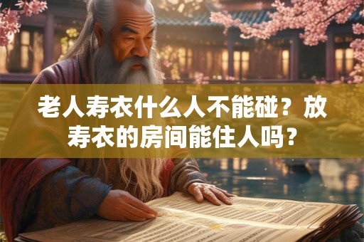 老人寿衣什么人不能碰？放寿衣的房间能住人吗？