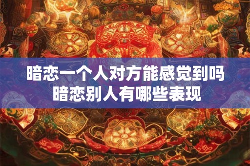 暗恋一个人对方能感觉到吗 暗恋别人有哪些表现