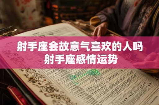 射手座会故意气喜欢的人吗 射手座感情运势 射手座会故意气喜欢的人吗 射手座感情运势
