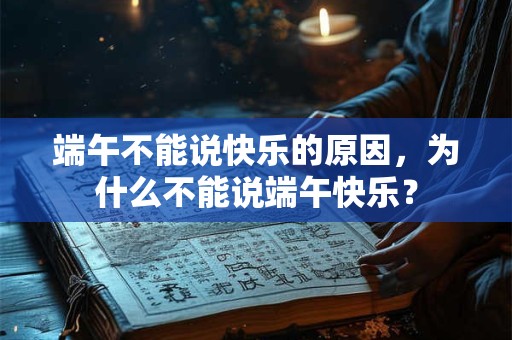 端午不能说快乐的原因，为什么不能说端午快乐？