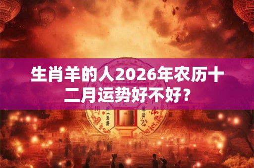 生肖羊的人2026年农历十二月运势好不好？