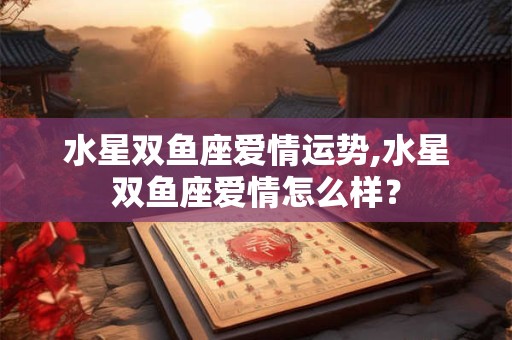 水星双鱼座爱情运势,水星双鱼座爱情怎么样？