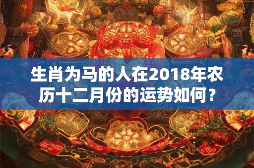 生肖为马的人在2018年农历十二月份的运势如何？