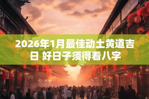 2026年1月最佳动土黄道吉日 好日子须得看八字 2026年1月最佳动土黄道吉日 好日子须得看八字