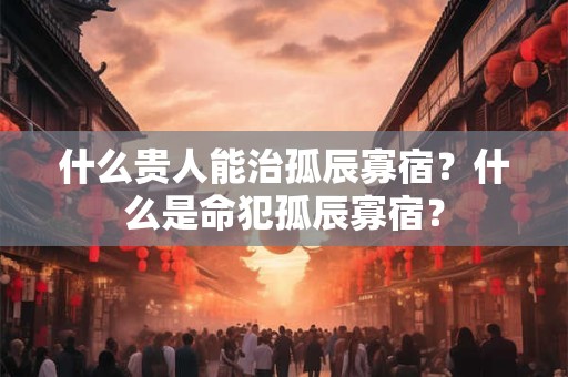 什么贵人能治孤辰寡宿？什么是命犯孤辰寡宿？
