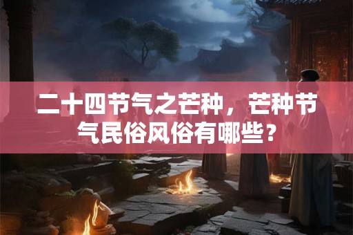 二十四节气之芒种，芒种节气民俗风俗有哪些？