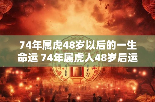 74年属虎48岁以后的一生命运 74年属虎人48岁后运势