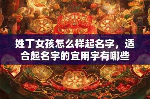 姓丁女孩怎么样起名字，适合起名字的宜用字有哪些