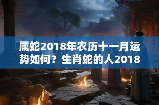属蛇2018年农历十一月运势如何？生肖蛇的人2018年整年吉运有哪些？