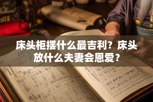 床头柜摆什么最吉利？床头放什么夫妻会恩爱？