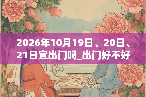 2026年10月19日、20日、21日宜出门吗_出门好不好