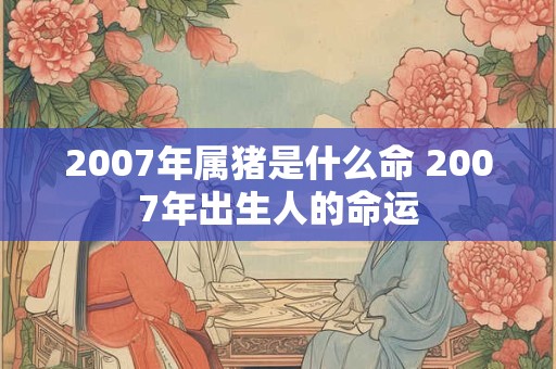 2007年属猪是什么命 2007年出生人的命运