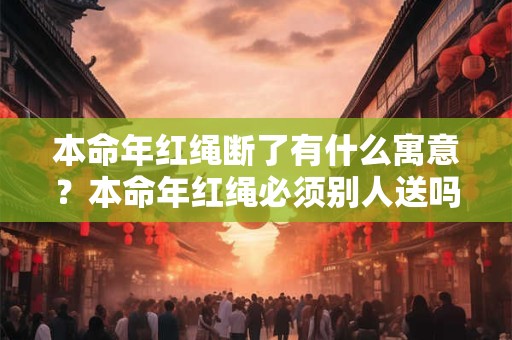 本命年红绳断了有什么寓意？本命年红绳必须别人送吗？