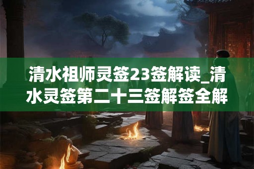 清水祖师灵签23签解读_清水灵签第二十三签解签全解