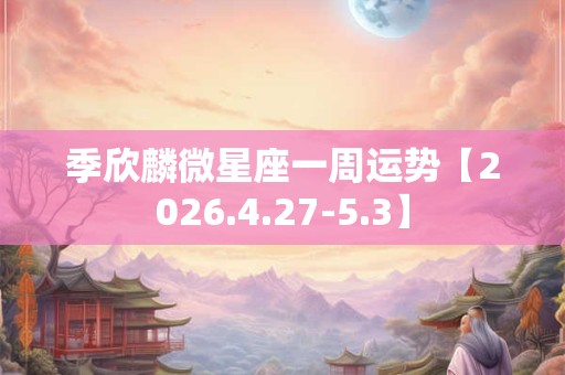 季欣麟微星座一周运势【2026.4.27-5.3】