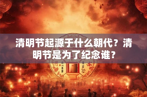 清明节起源于什么朝代？清明节是为了纪念谁？