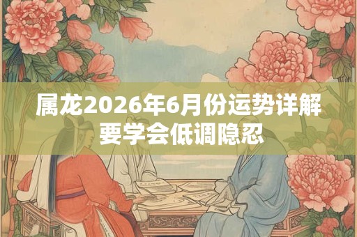 属龙2026年6月份运势详解 要学会低调隐忍