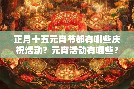 正月十五元宵节都有哪些庆祝活动？元宵活动有哪些？