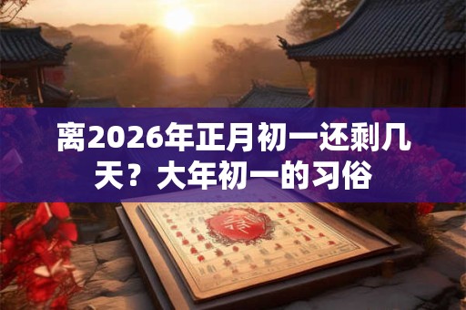 离2026年正月初一还剩几天？大年初一的习俗