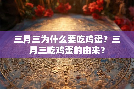 三月三为什么要吃鸡蛋？三月三吃鸡蛋的由来？