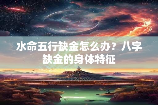水命五行缺金怎么办?八字缺金的身体特征 水命五行缺金怎么办?八字缺金的身体特征