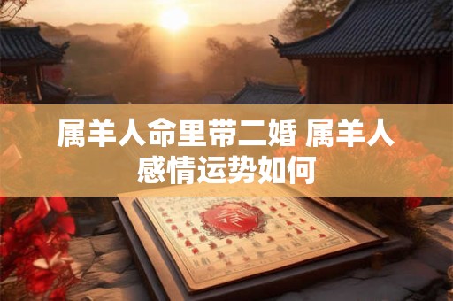 属羊人命里带二婚 属羊人感情运势如何 属羊人命里带二婚 属羊人感情运势如何