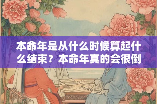 本命年是从什么时候算起什么结束?本命年真的会很倒霉吗? 本命年是从什么时候算起什么结束?本命年真的会很倒霉吗?