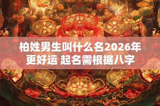 柏姓男生叫什么名2026年更好运 起名需根据八字 柏姓男生叫什么名2026年更好运 起名需根据八字