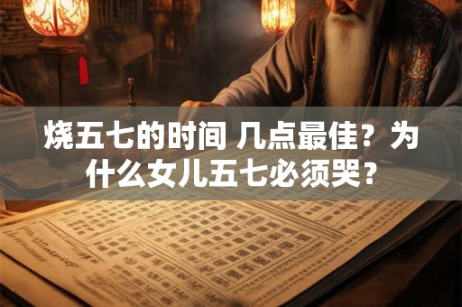 烧五七的时间 几点最佳？为什么女儿五七必须哭？